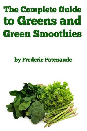 The Complete Guide to Greens and Green Smoothies de Frederic Patenaude