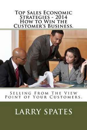 Top Sales Economic Strategies - 2014 How to Win the Customers Business. de Larry Spates