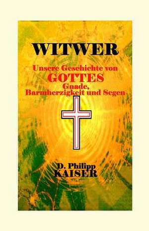 Witwer Unsere Geschichte Von Gottes Gnade, Barmherzigkeit Und Segen de D. Philipp Kaiser