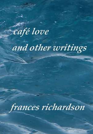 Cafe Love and Other Writings de Frances Richardson