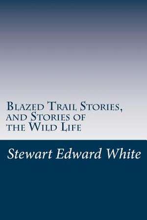 Blazed Trail Stories, and Stories of the Wild Life de Stewart Edward White