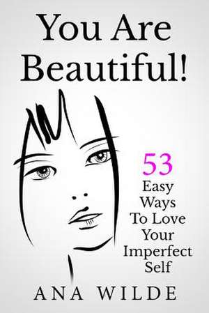 You Are Beautiful! 53 Easy Ways to Love Your Imperfect Self de Ana Wilde