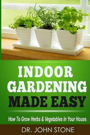 Indoor Gardening Made Easy de Dr John Stone