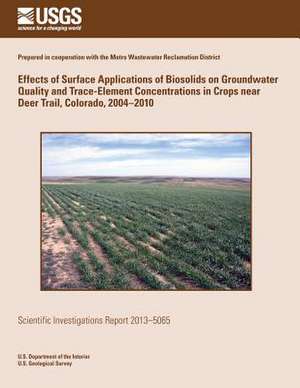 Effects of Surface Applications of Biosolids on Groundwater Quality and Trace-Element Concentrations in Crops Near Deer Trail, Colorado, 2004?2010 de U. S. Department of the Interior