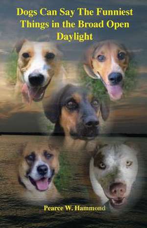 Dogs Can Say the Funniest Things in the Broad Open Daylight de Pearce W. Hammond