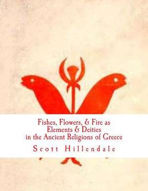 Fishes, Flowers, & Fire as Elements & Deities in the Ancient Religions of Greece de Scott Hillendale