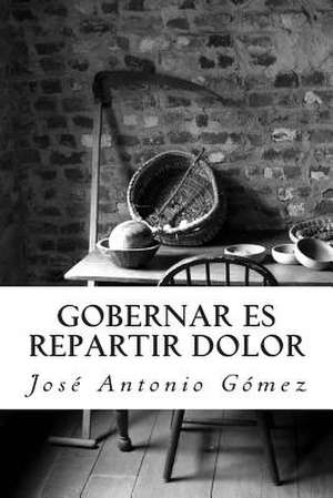 Gobernar Es Repartir Dolor de Jose Antonio Gomez