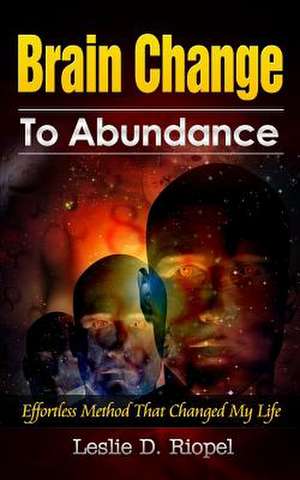 Brain Change to Abundance - Effortless Method That Changed My Life de Leslie D. Riopel