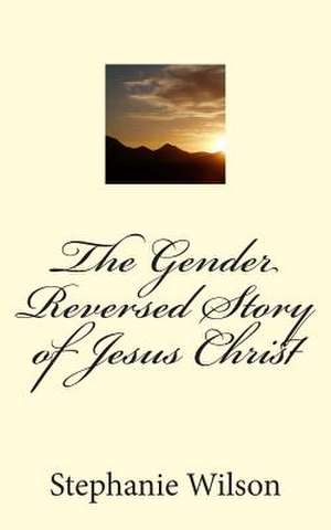 The Gender Reversed Story of Jesus Christ de Stephanie Wilson