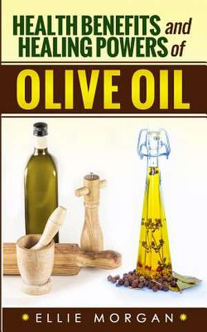 Health Benefits and Healing Powers of Olive Oil de Ellie Morgan