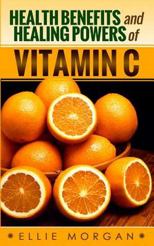 Health Benefits and Healing Powers of Vitamin C de Ellie Morgan