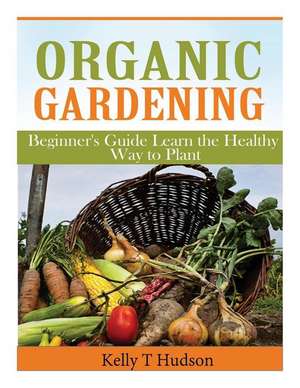 Organic Gardening Beginner?s Guide de Kelly T. Hudson