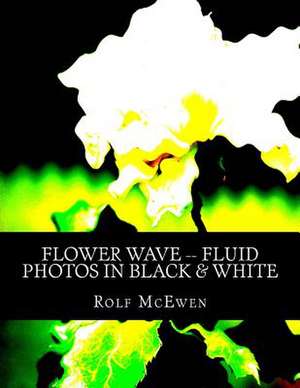 Flower Wave -- Fluid Photos in Black & White de Rolf McEwen