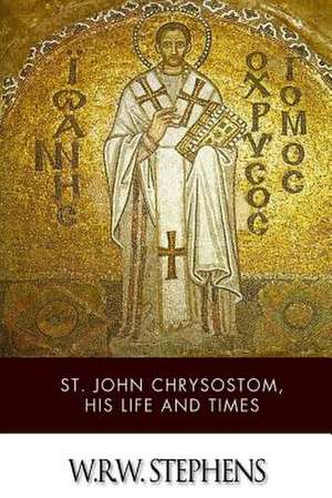 St. John Chrysostom, His Life and Times de W. R. W. Stephens