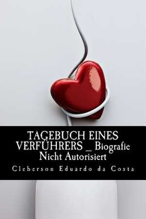 Tagebuch Eines Verfuhrers _ Biografie Nicht Autorisiert de Cleberson Eduardo Da Costa