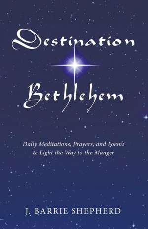 Destination Bethlehem: Daily Meditations, Prayers, and Poems to Light the Way to the Mange de J. Barrie Shepherd
