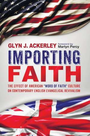 Importing Faith: The Effect of American Word of Faith Culture on Contemporary English Evangelical Revivalism de Glyn J. Ackerley