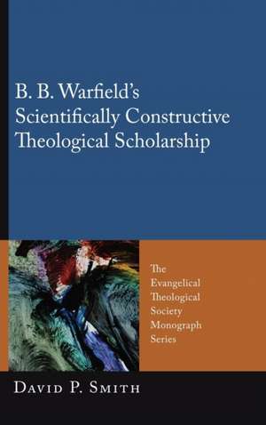 B. B. Warfield's Scientifically Constructive Theological Scholarship de David P. Smith