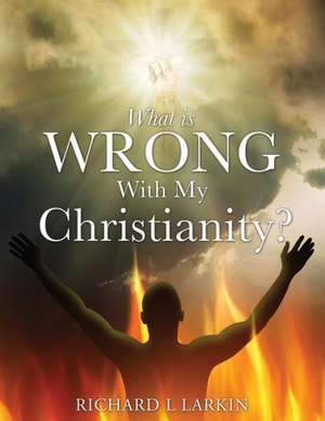 What Is Wrong with My Christianity? de Richard L. Larkin