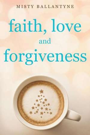 Faith, Love and Forgiveness de Misty Ballantyne