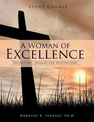 A Woman of Excellence: Definitions, Designs and Dispositions de Th D. Dorothy B. Stewart