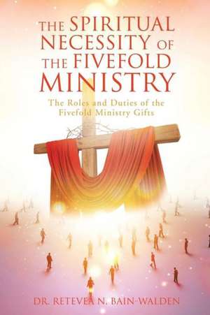 The Spiritual Necessity of the Fivefold Ministry de Dr Retevea N. Bain-Walden