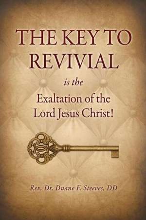 The Key to Revival Is the Exaltation of the Lord Jesus Christ! de DD Rev Dr Duane F. Steeves