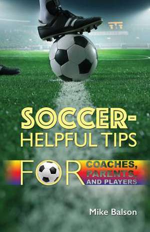 Soccer-Helpful Tips for Coaches, Parents, and Players de Mike Balson