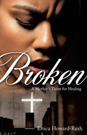 Broken: A Mother's Thirst for Healing de Errica Howard-Rush