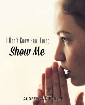 I Don't Know How, Lord; Show Me de Audrey Ann Parker