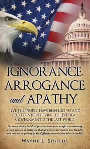 Ignorance, Arrogance, and Apathy de Wayne L Shields