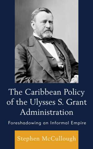 Caribbean Policy of the Ulysses S. Grant Administration de Stephen McCullough