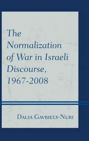 The Normalization of War in Israeli Discourse, 1967 2008 de Dalia Gavriely-Nuri