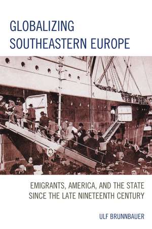 Globalizing Southeastern Europe: Emigrants, America, and the State since the Late Nineteenth Century de Ulf Brunnbauer