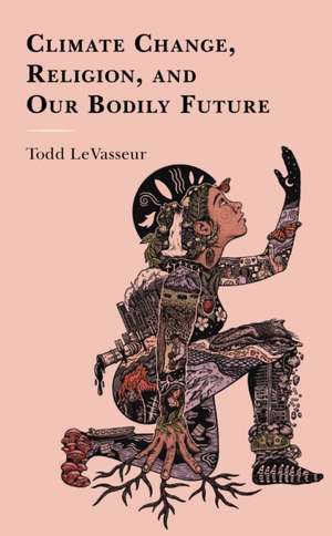 Climate Change, Religion, and our Bodily Future de Todd Levasseur