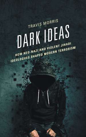 Dark Ideas: How Neo-Nazi and Violent Jihadi Ideologues Shaped Modern Terrorism de Travis Morris