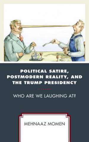 Political Satire, Postmodern Reality, and the Trump Presidency de Mehnaaz Momen