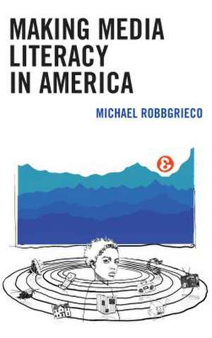 Making Media Literacy in America de Michael RobbGrieco