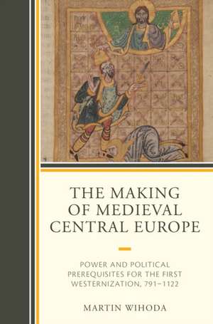 The Making of Medieval Central Europe de Martin Wihoda