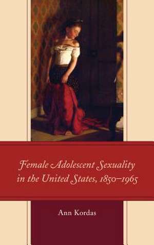 Female Adolescent Sexuality in the United States, 1850-1965 de Ann Kordas