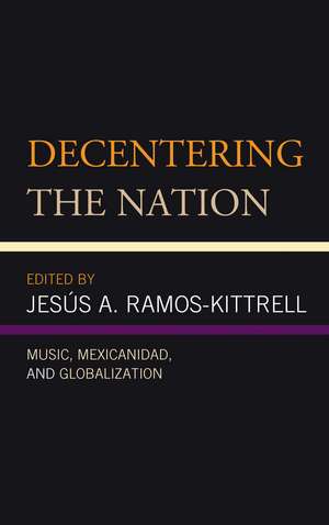 Decentering the Nation: Music, Mexicanidad, and Globalization de Jesús A. Ramos-Kittrell