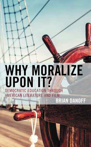 Why Moralize upon It?: Democratic Education through American Literature and Film de Brian Danoff