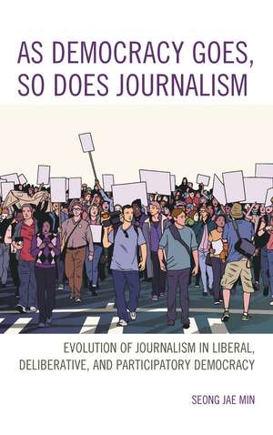 As Democracy Goes, So Does Journalism: Evolution of Journalism in Liberal, Deliberative, and Participatory Democracy de Seong Jae Min
