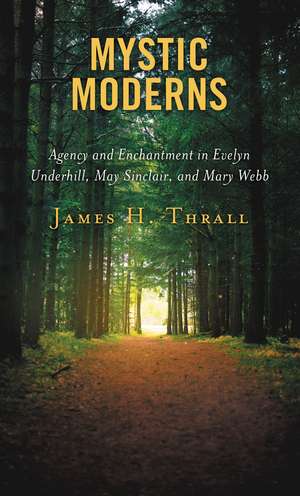 Mystic Moderns: Agency and Enchantment in Evelyn Underhill, May Sinclair, and Mary Webb de James H. Thrall