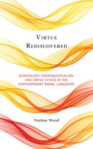 Virtue Rediscovered: Deontology, Consequentialism, and Virtue Ethics in the Contemporary Moral Landscape de Nathan Wood