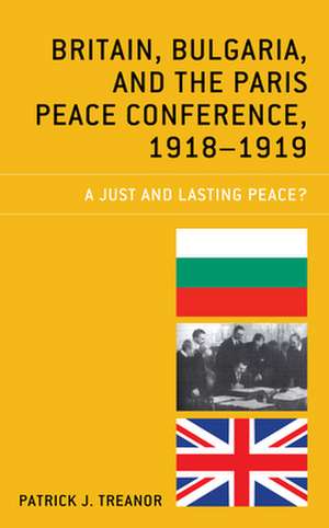 Britain, Bulgaria, and the Paris Peace Conference, 1918-1919: A Just and Lasting Peace de Patrick J. Treanor