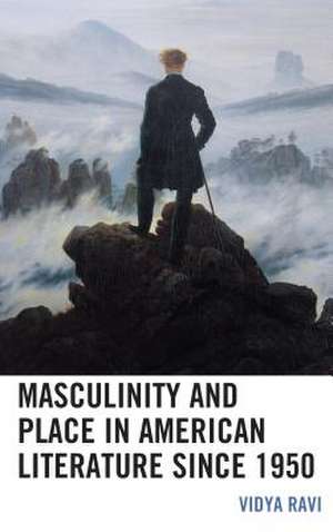 Masculinity and Place in American Literature since 1950 de Vidya Ravi