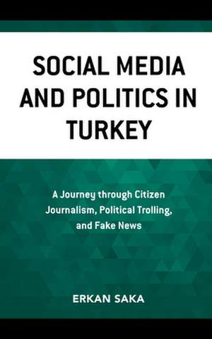 Social Media and Politics in Turkey: A Journey Through Citizen Journalism, Political Trolling, and Fake News de Erkan Saka