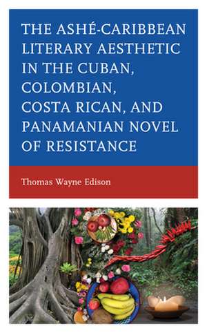 Ashe-Caribbean Literary Aesthetic in the Cuban, Colombian, Costa Rican, and Panamanian Novel of Resistance de Thomas Wayne Edison