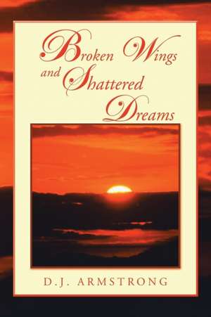 Broken Wings and Shattered Dreams de D. J. Armstrong